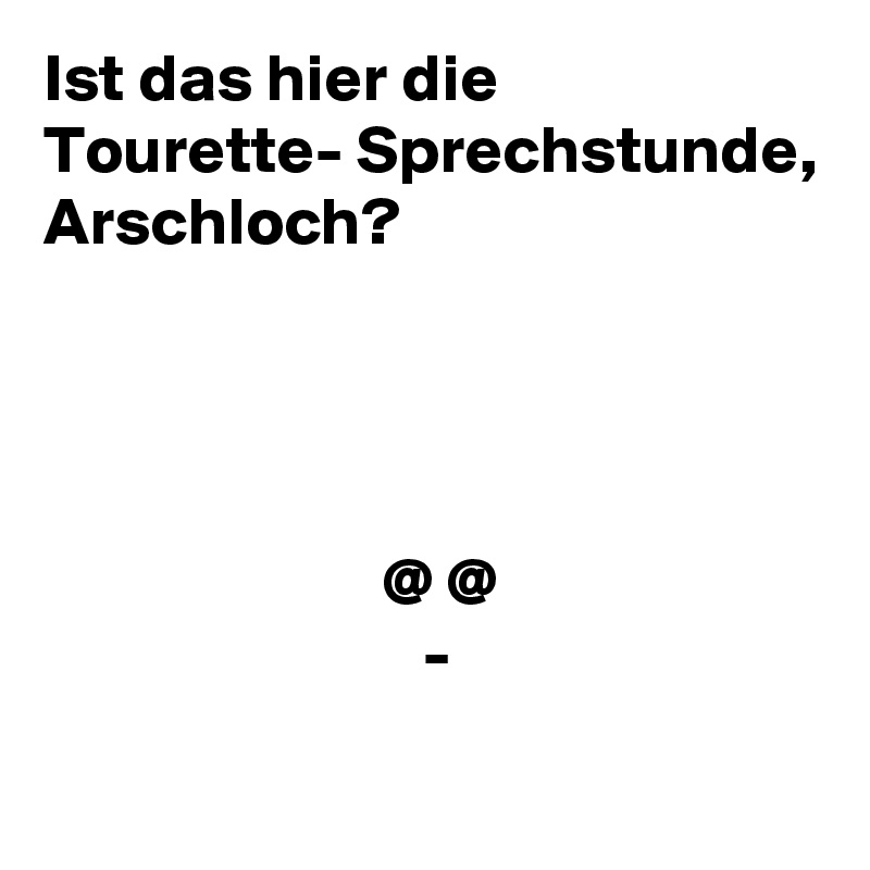 Ist das hier die 
Tourette- Sprechstunde, Arschloch?




                         @ @
                            -
