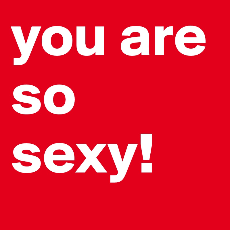 You are really sexy