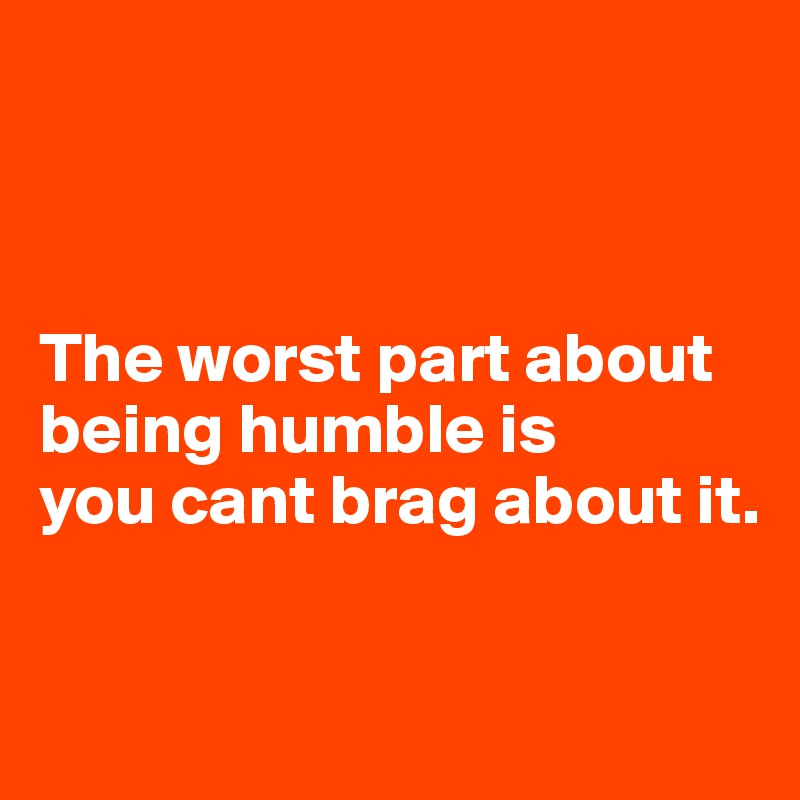 



The worst part about 
being humble is 
you cant brag about it. 

