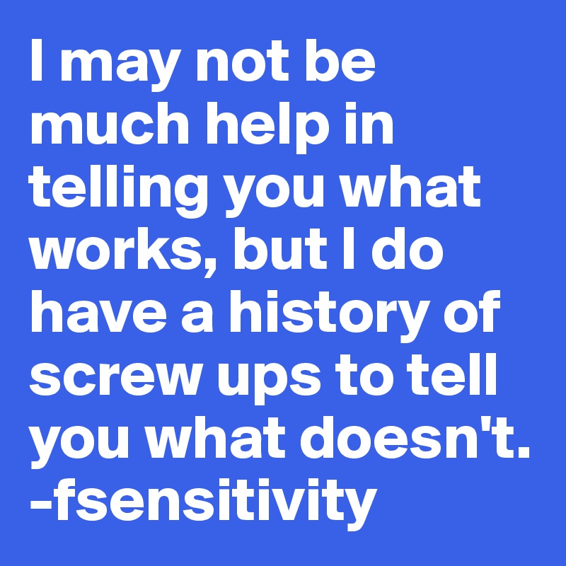 I may not be much help in telling you what works, but I do have a history of screw ups to tell you what doesn't.
-fsensitivity