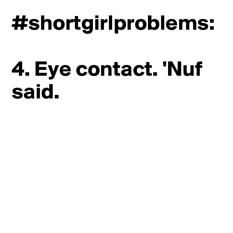 #shortgirlproblems:

4. Eye contact. 'Nuf said.