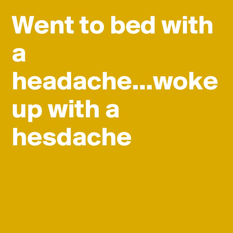 Went to bed with a headache...woke up with a hesdache