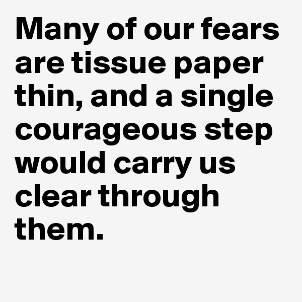 Many of our fears are tissue paper thin, and a single courageous step would carry us clear through them.
