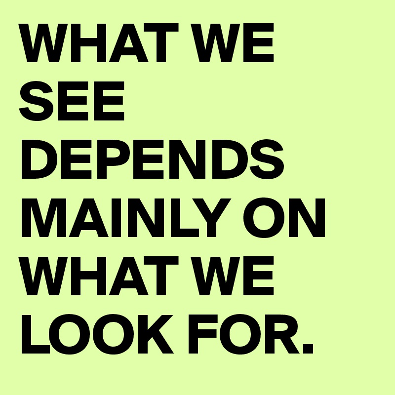 WHAT WE SEE DEPENDS MAINLY ON WHAT WE LOOK FOR.