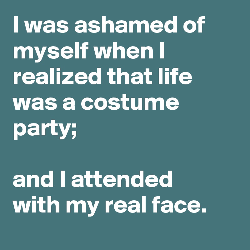I was ashamed of myself when I realized that life was a costume party; 

and I attended  with my real face.