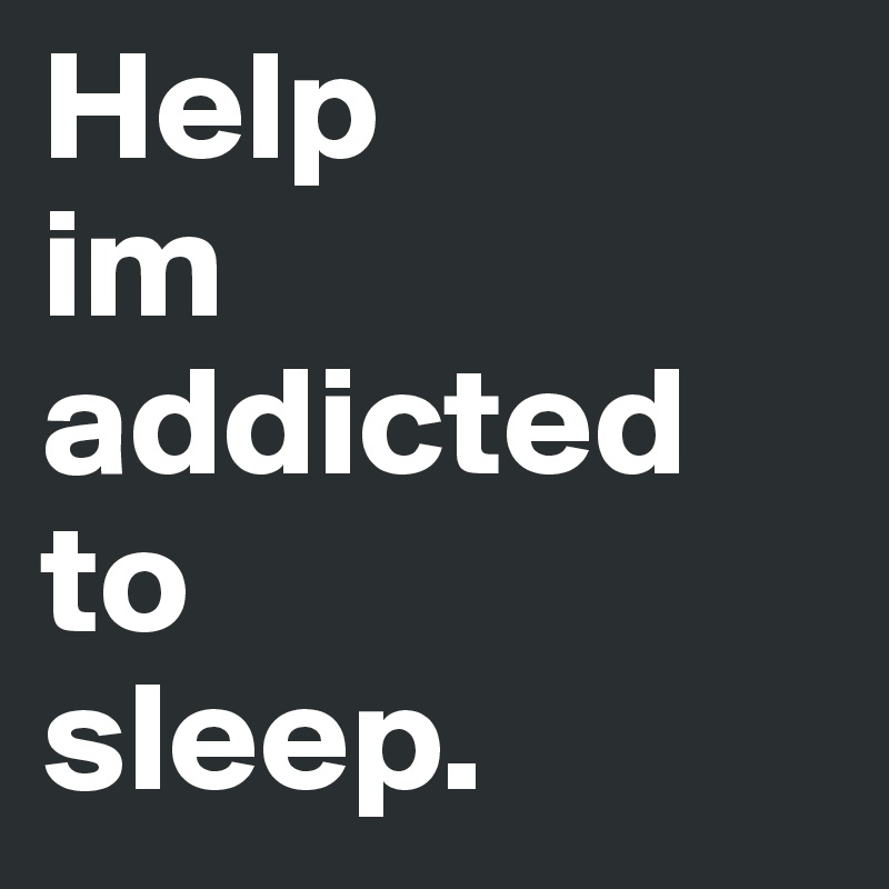 Help
im 
addicted
to
sleep.