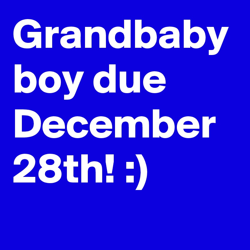 Grandbaby boy due December 28th! :)