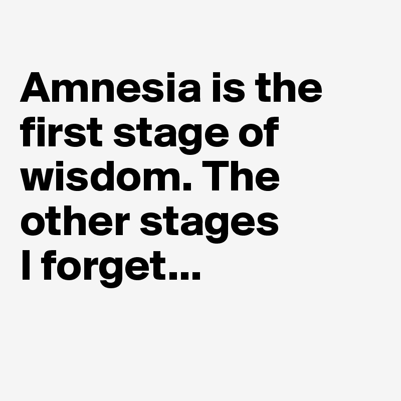 
Amnesia is the first stage of wisdom. The other stages
I forget...

