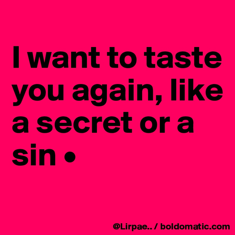 
I want to taste
you again, like
a secret or a sin •
