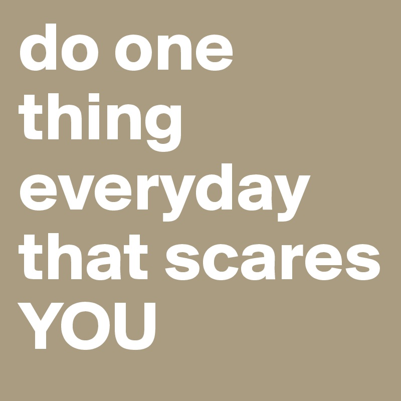 do one thing everyday that scares YOU