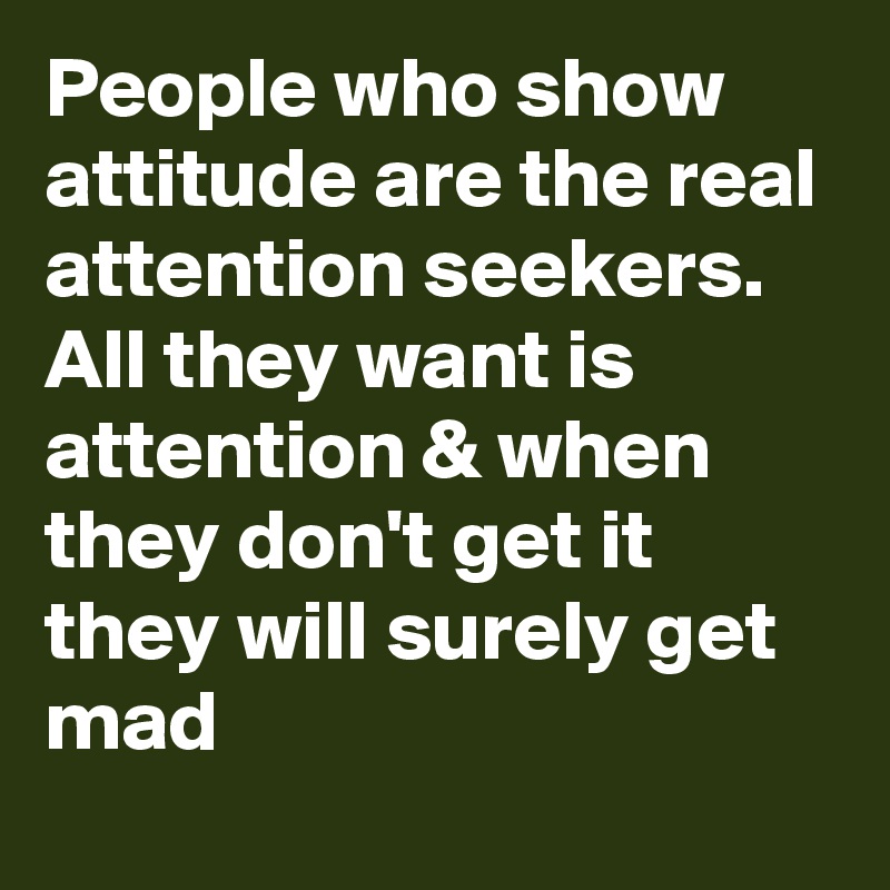 People who show attitude are the real attention seekers.
All they want is attention & when they don't get it they will surely get mad 
