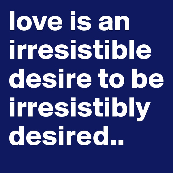 love is an irresistible desire to be irresistibly desired..