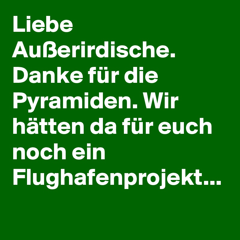 Liebe Außerirdische. Danke für die Pyramiden. Wir hätten da für euch noch ein Flughafenprojekt... 