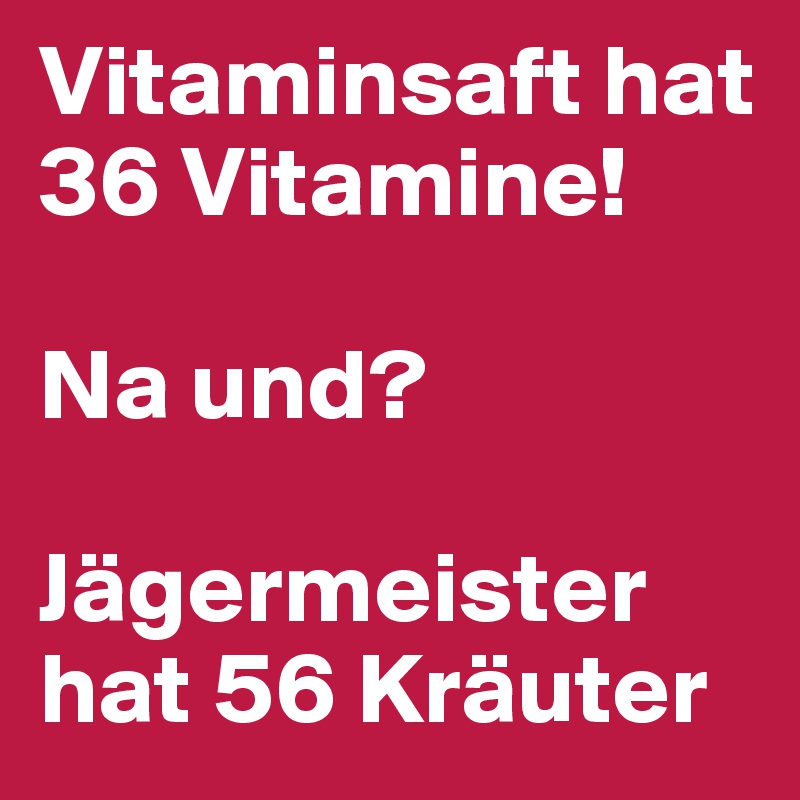 Vitaminsaft hat 36 Vitamine! 

Na und? 

Jägermeister hat 56 Kräuter