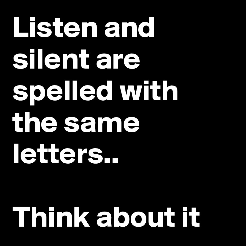 Listen and silent are spelled with the same letters..

Think about it