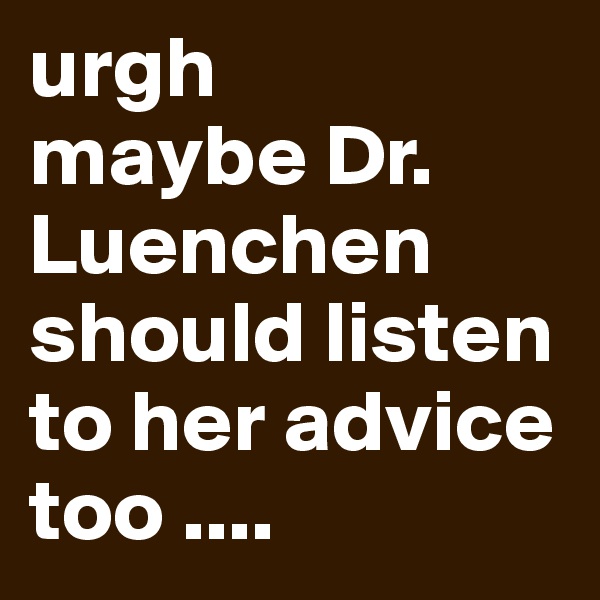 urgh
maybe Dr. Luenchen should listen to her advice too ....