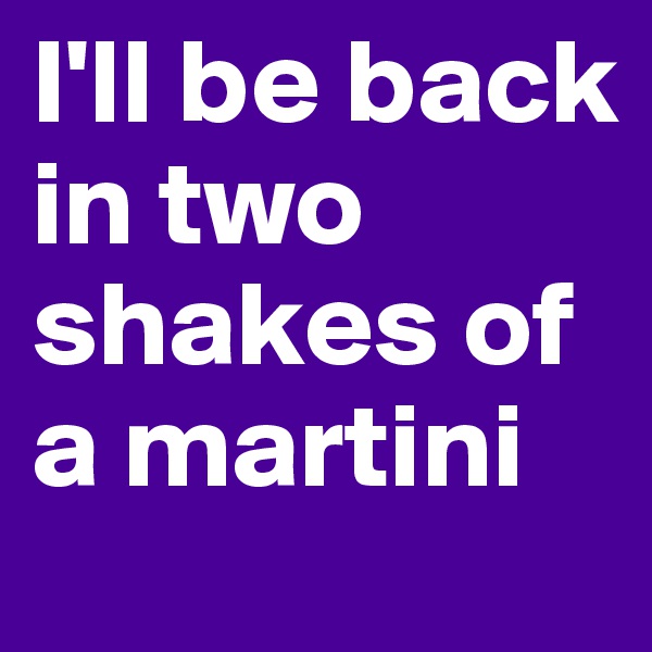 I'll be back in two shakes of a martini 