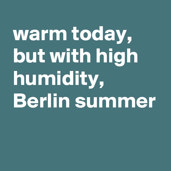  warm today,
 but with high
 humidity,
 Berlin summer

