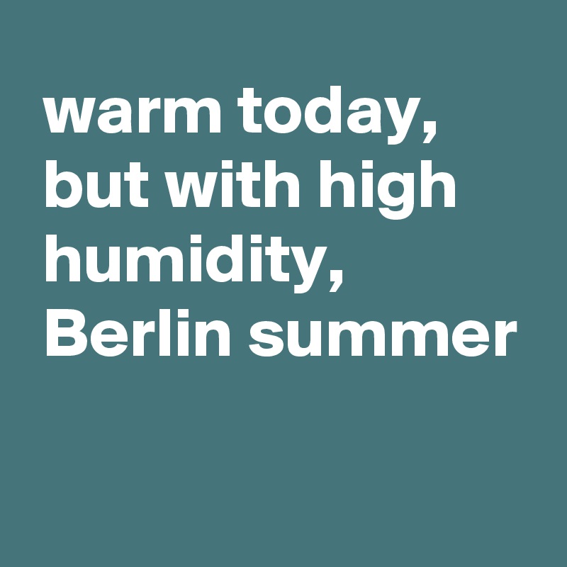  warm today,
 but with high
 humidity,
 Berlin summer

