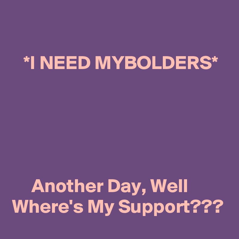 

   *I NEED MYBOLDERS*





     Another Day, Well Where's My Support???