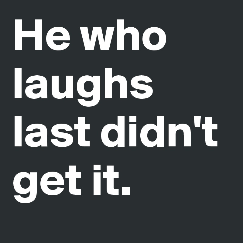 He who laughs last didn't get it.
