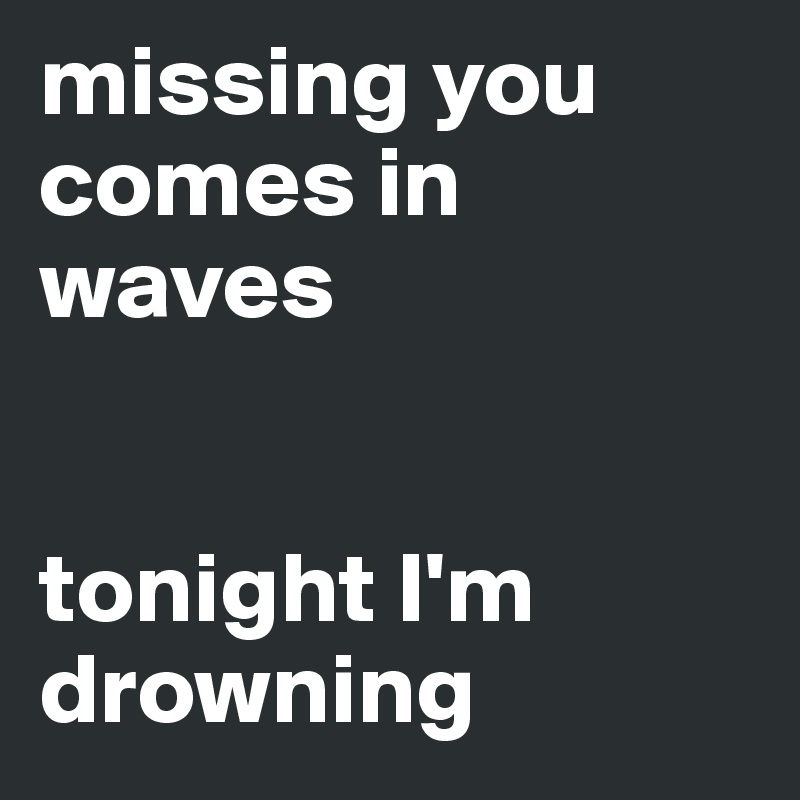 missing you comes in waves 


tonight I'm drowning