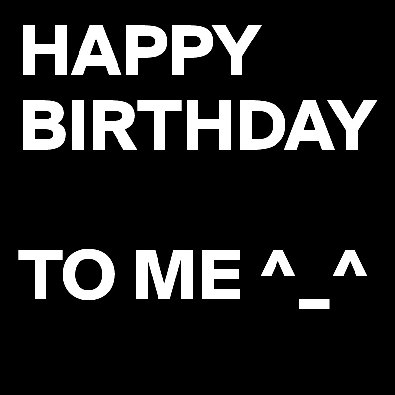 HAPPY 
BIRTHDAY 

TO ME ^_^