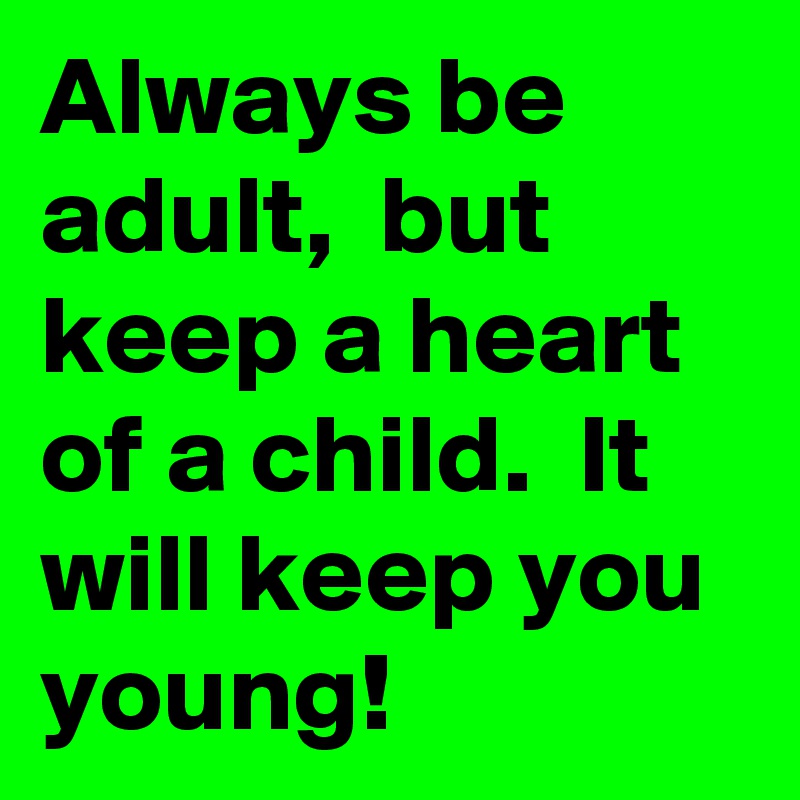 Always be adult,  but keep a heart of a child.  It will keep you young!