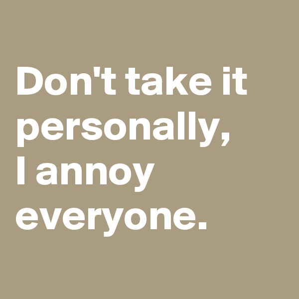 
Don't take it personally, 
I annoy everyone.
