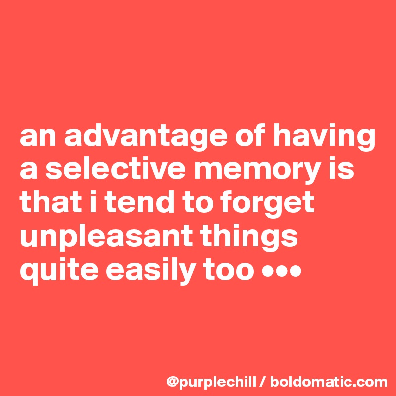 


an advantage of having a selective memory is that i tend to forget unpleasant things quite easily too •••

