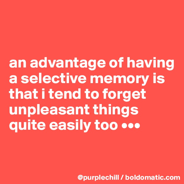 


an advantage of having a selective memory is that i tend to forget unpleasant things quite easily too •••

