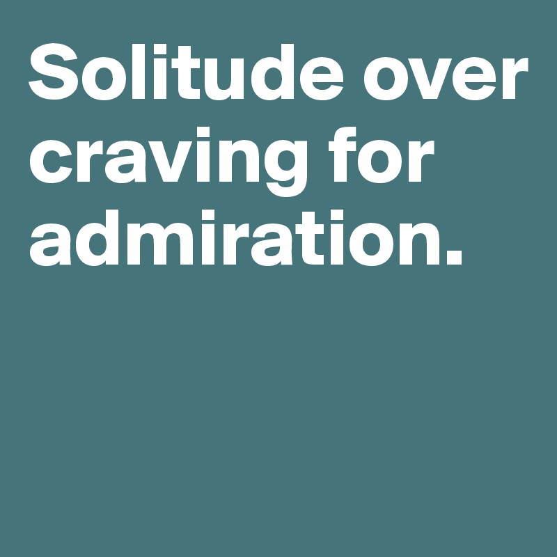 Solitude over craving for admiration. 

