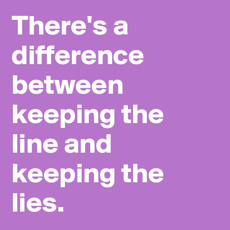 There's a difference between keeping the line and keeping the lies.