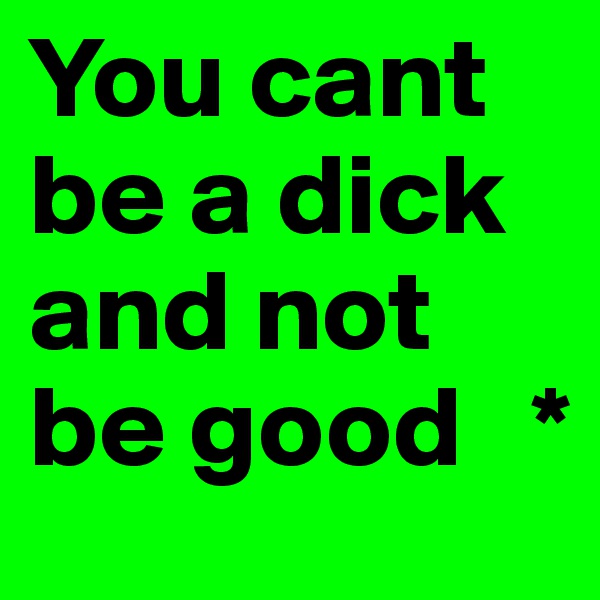You cant be a dick and not be good   *