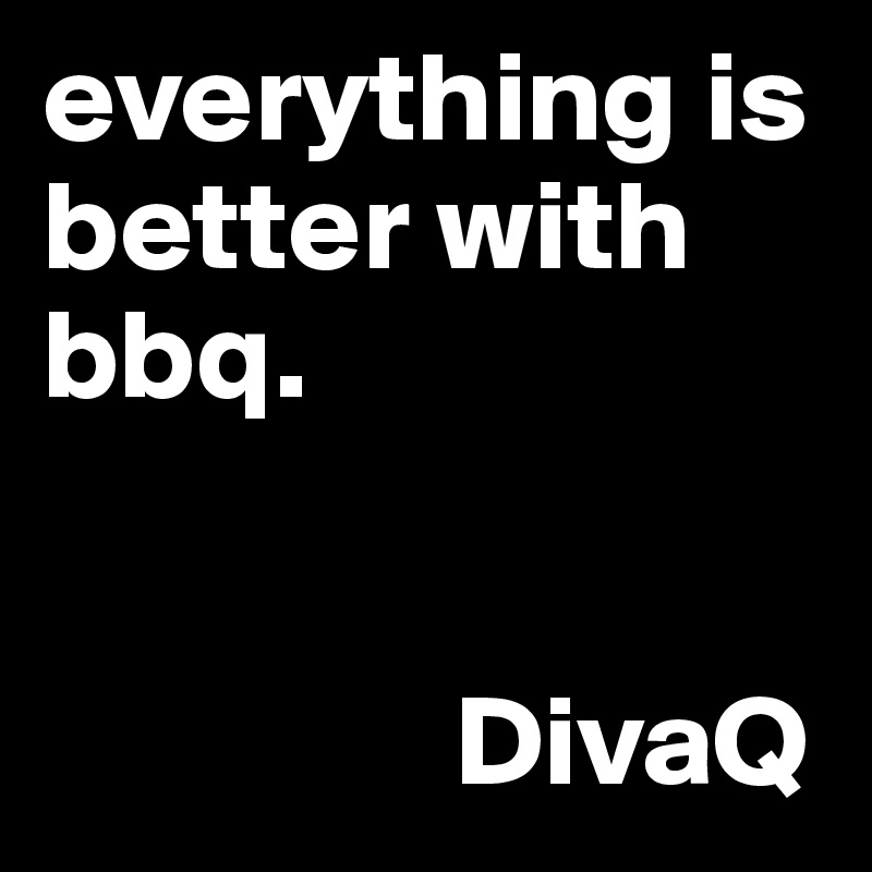 everything is better with bbq.      


                DivaQ