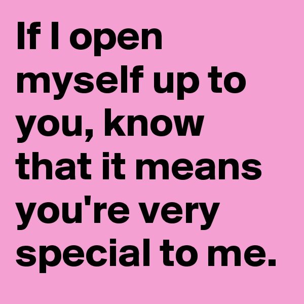 If I open myself up to you, know that it means you're very special to me.