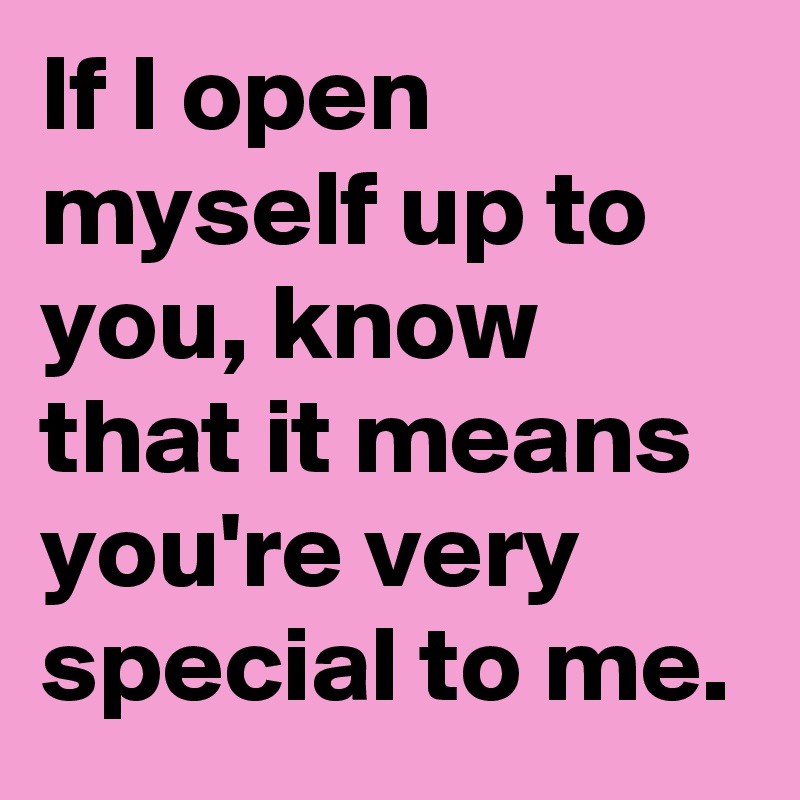 If I open myself up to you, know that it means you're very special to me.