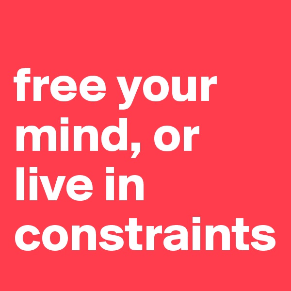 
free your mind, or live in constraints