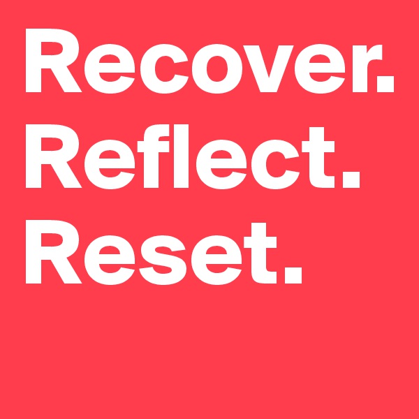 Recover.
Reflect.
Reset.
