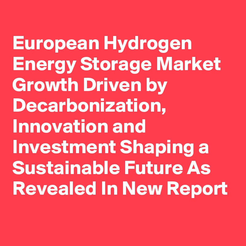 
European Hydrogen Energy Storage Market Growth Driven by Decarbonization, Innovation and Investment Shaping a Sustainable Future As Revealed In New Report
