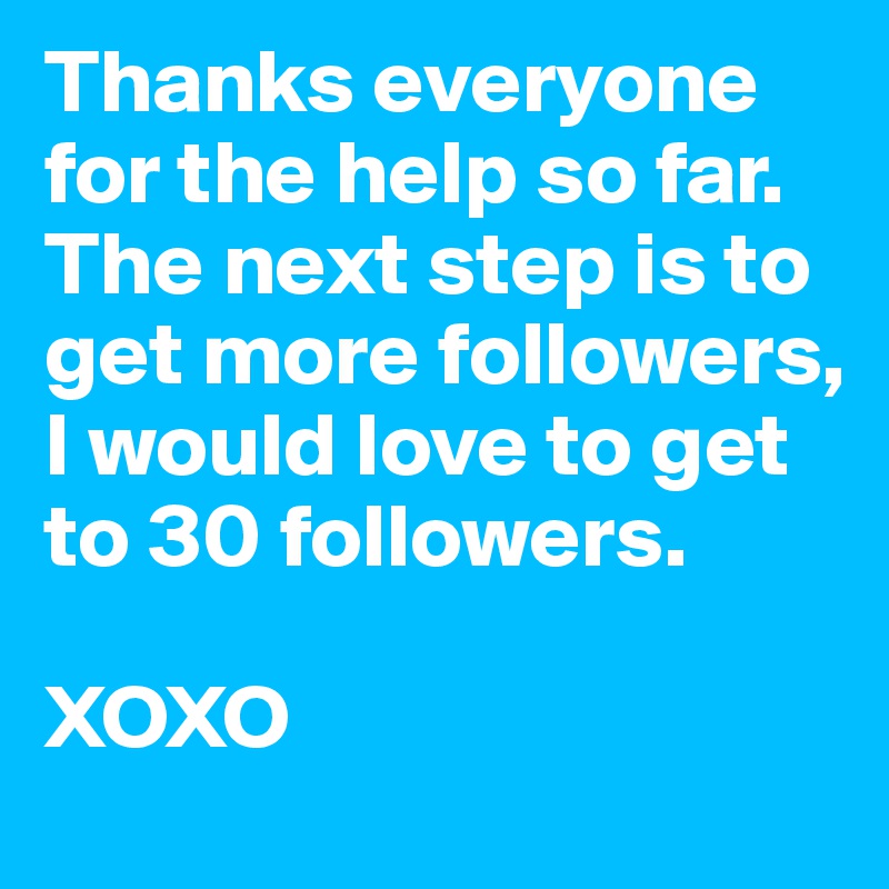 Thanks everyone for the help so far. The next step is to get more followers, I would love to get to 30 followers.

XOXO
