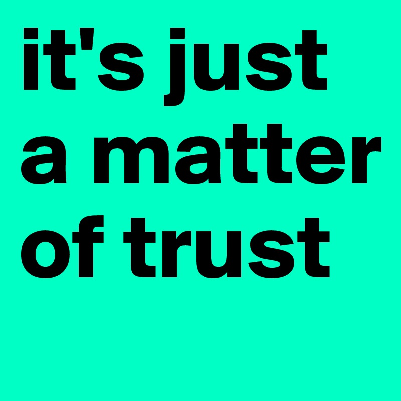 it's just a matter of trust