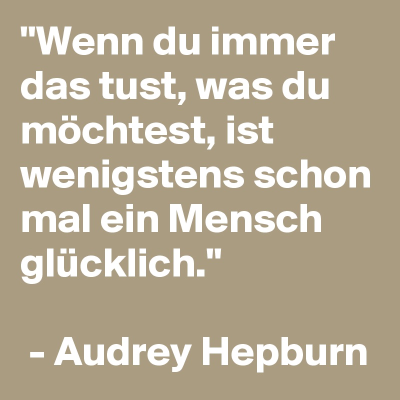 "Wenn du immer das tust, was du möchtest, ist wenigstens schon mal ein Mensch glücklich."

 - Audrey Hepburn