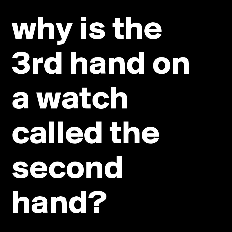 why is the 3rd hand on a watch called the second hand? Post by siouxz