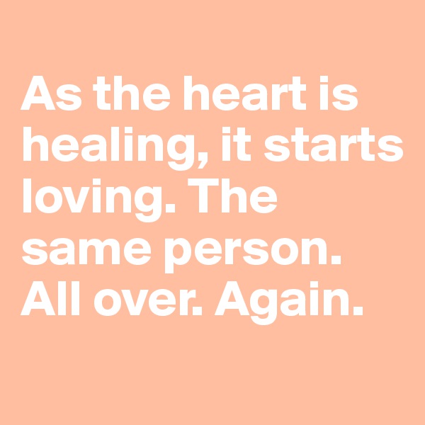 
As the heart is healing, it starts loving. The same person. All over. Again.

