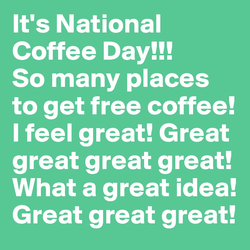 It's National Coffee Day!!! 
So many places to get free coffee! I feel great! Great great great great! What a great idea! Great great great!