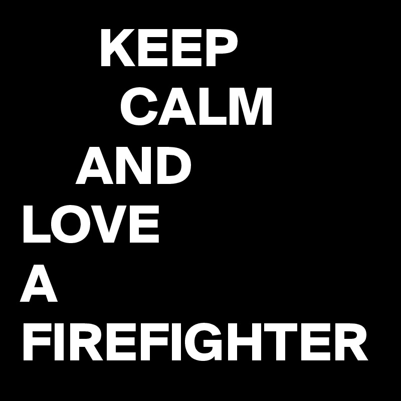        KEEP
         CALM
     AND
LOVE
A FIREFIGHTER 