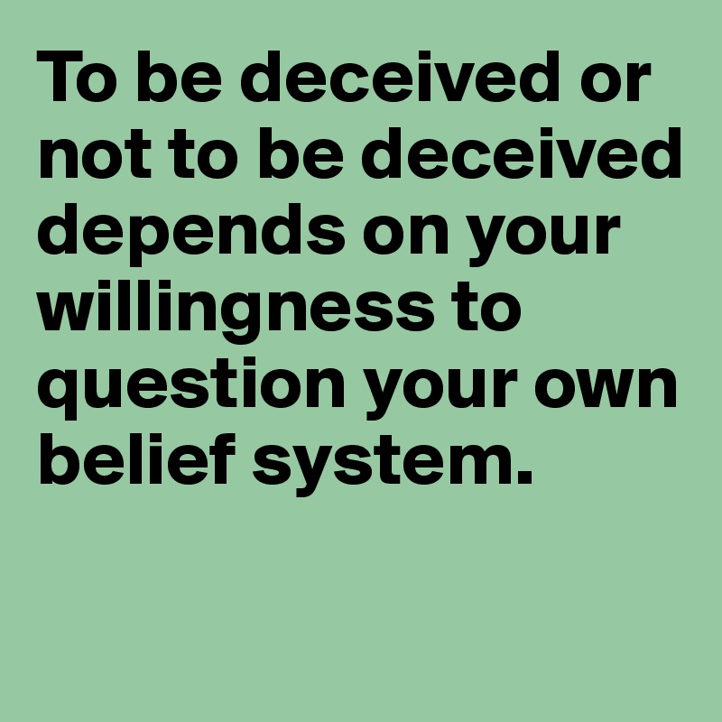 To be deceived or not to be deceived  depends on your willingness to question your own belief system. 

