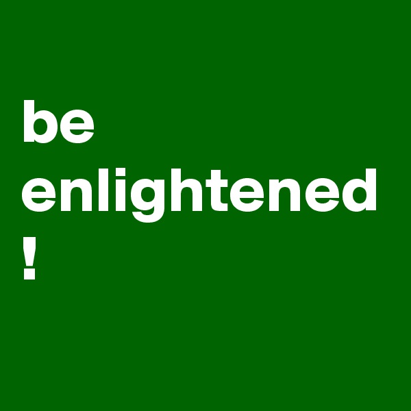 
be
enlightened
!