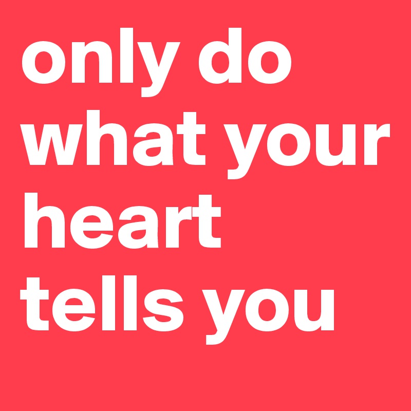 only do what your heart tells you